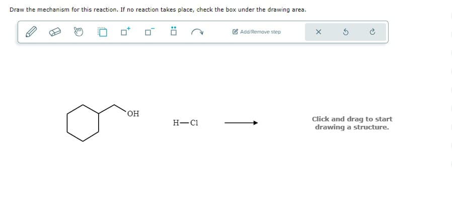 Draw the mechanism for this reaction. If no reaction takes place, check the box under the drawing area.
Add/Remove step
OH
H-C1
Click and drag to start
drawing a structure.