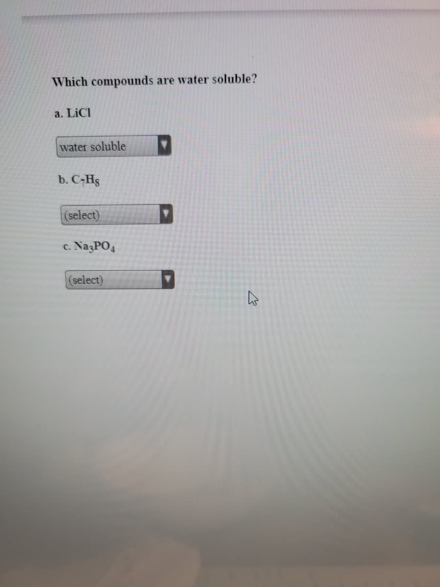 Which compounds
are water soluble?
a. LiCI
water soluble
b. C-Hs
(select)
c. NazPO4
(select)
