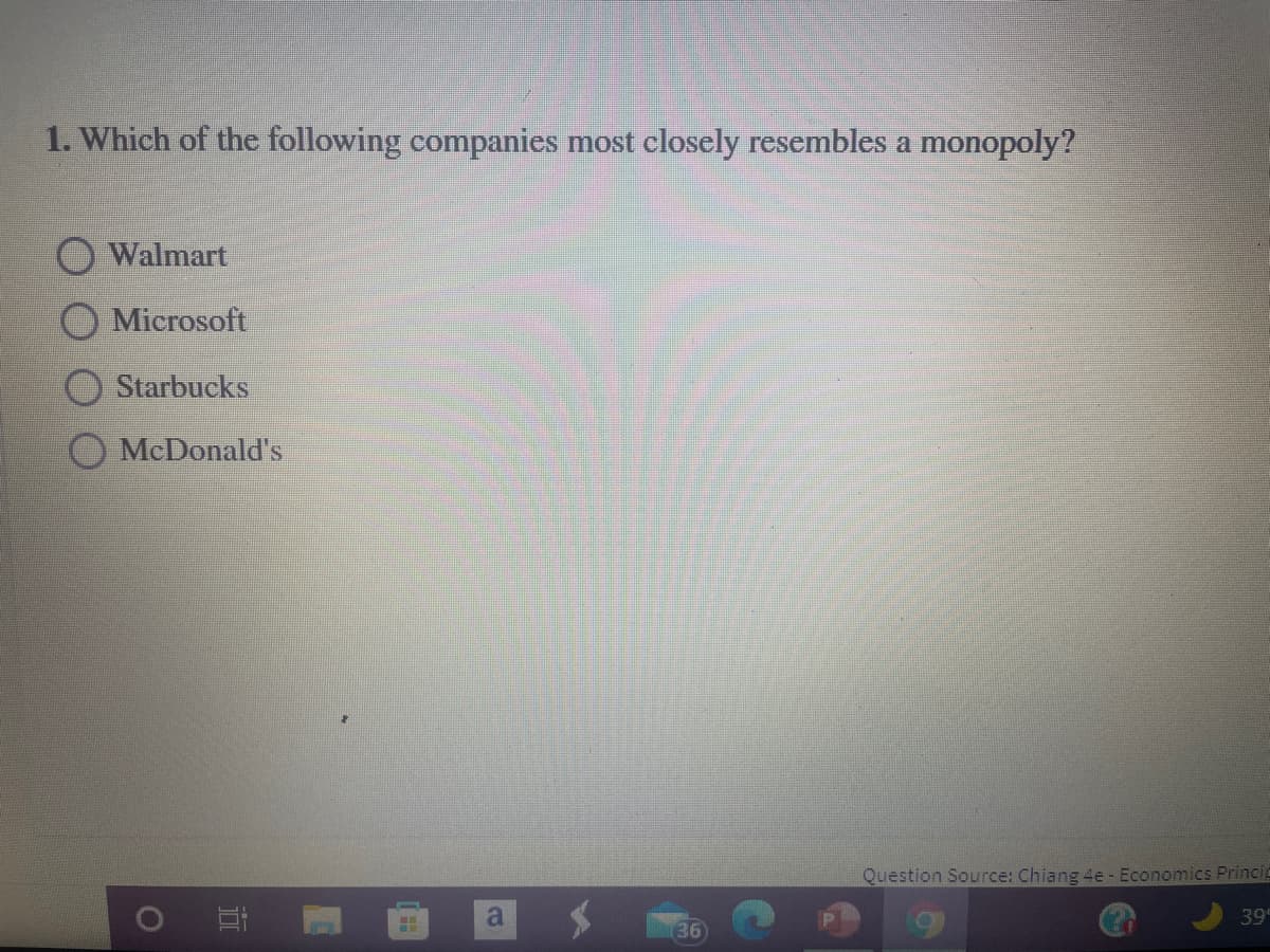 1. Which of the following companies most closely resembles a monopoly?
Walmart
Microsoft
Starbucks
McDonald's
Question Source: Chiang 4e - Economics Princip
39
36
近
