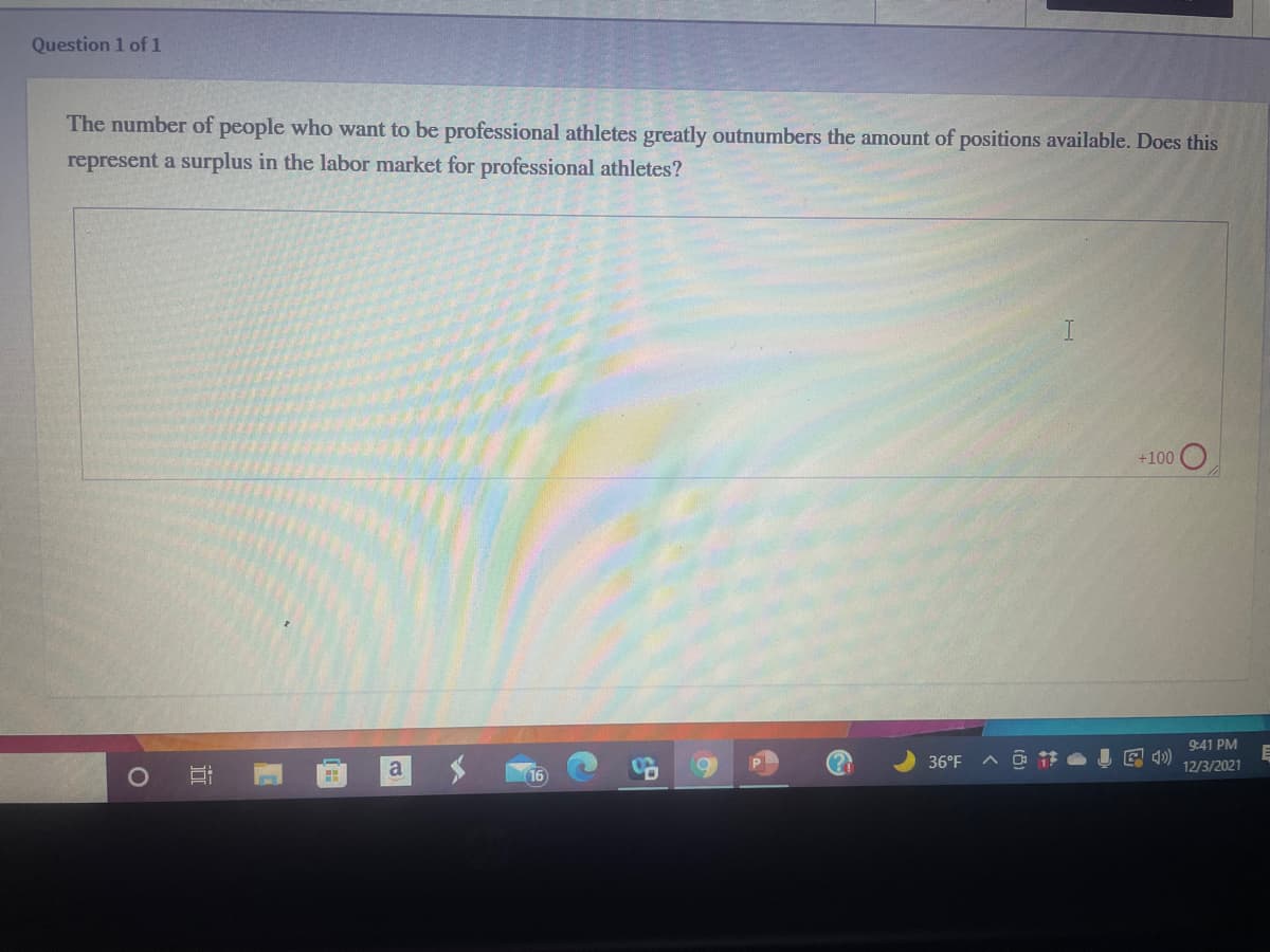 Question 1 of1
The number of people who want to be professional athletes greatly outnumbers the amount of positions available. Does this
represent a surplus in the labor market for professional athletes?
+100
9:41 PM
36°F
12/3/2021
近
