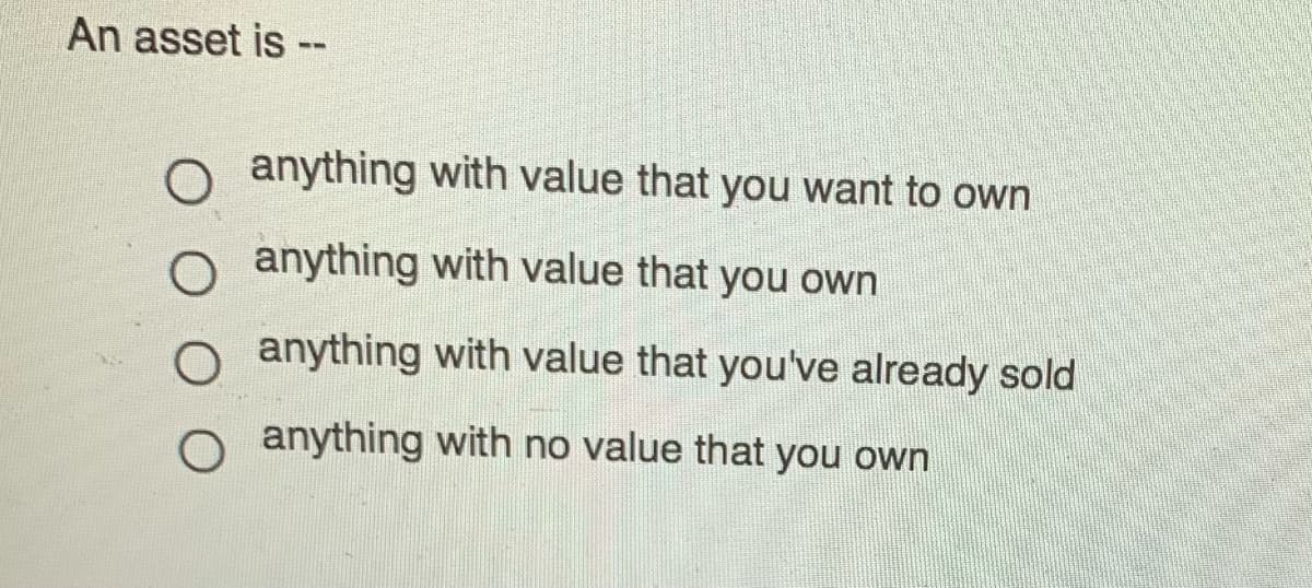 An asset is --
o anything with value that you want to own
o anything with value that you own
O anything with value that you've already sold
o anything with no value that you own
