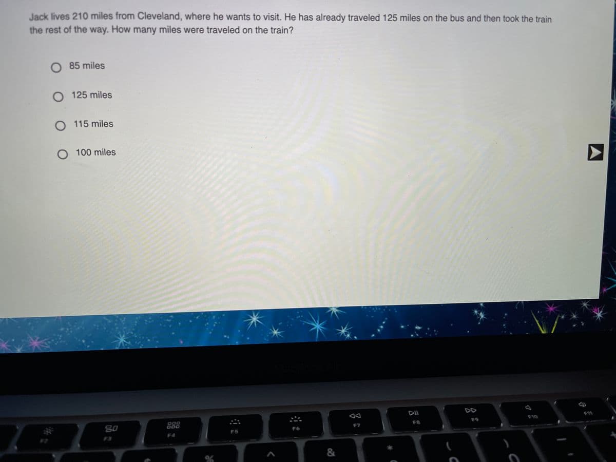 Jack lives 210 miles from Cleveland, where he wants to visit. He has already traveled 125 miles on the bus and then took the train
the rest of the way. How many miles were traveled on the train?
O 85 miles
O 125 miles
O 115 miles
O 100 miles
DII
80
F10
F8
F9
F6
F7
F5
F3
F4
&

