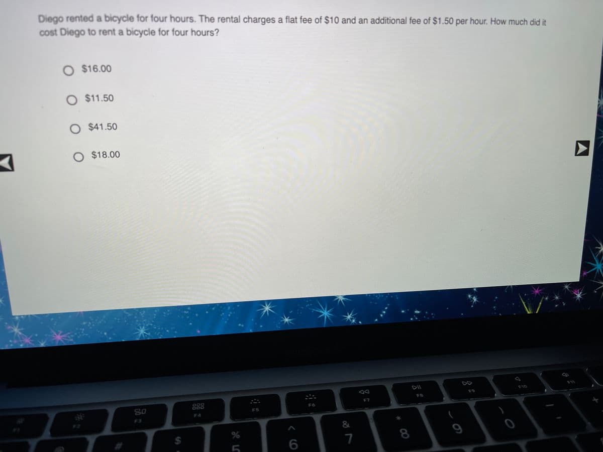 Diego rented a bicycle for four hours. The rental charges a flat fee of $10 and an additional fee of $1.50 per hour. How much did it
cost Diego to rent a bicycle for four hours?
O $16.00
O $11.50
O $41.50
O $18.00
DII
DD
F11
F10
F9
80
888
F8
F7
F6
F5
F4
F3
F2
24
7
9
6.
00

