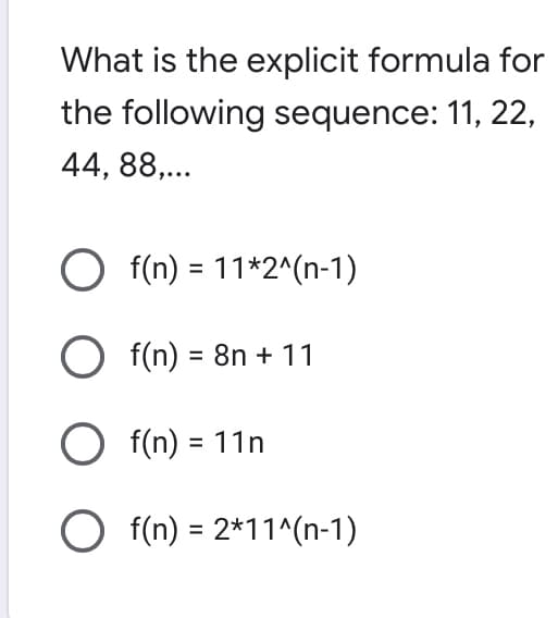 What is the explicit formula for
the following sequence: 11, 22,
44, 88,...
O f(n) = 11*2^(n-1)
%3D
O f(n) = 8n + 11
O f(n) = 11n
O f(n) = 2*11^(n-1)
