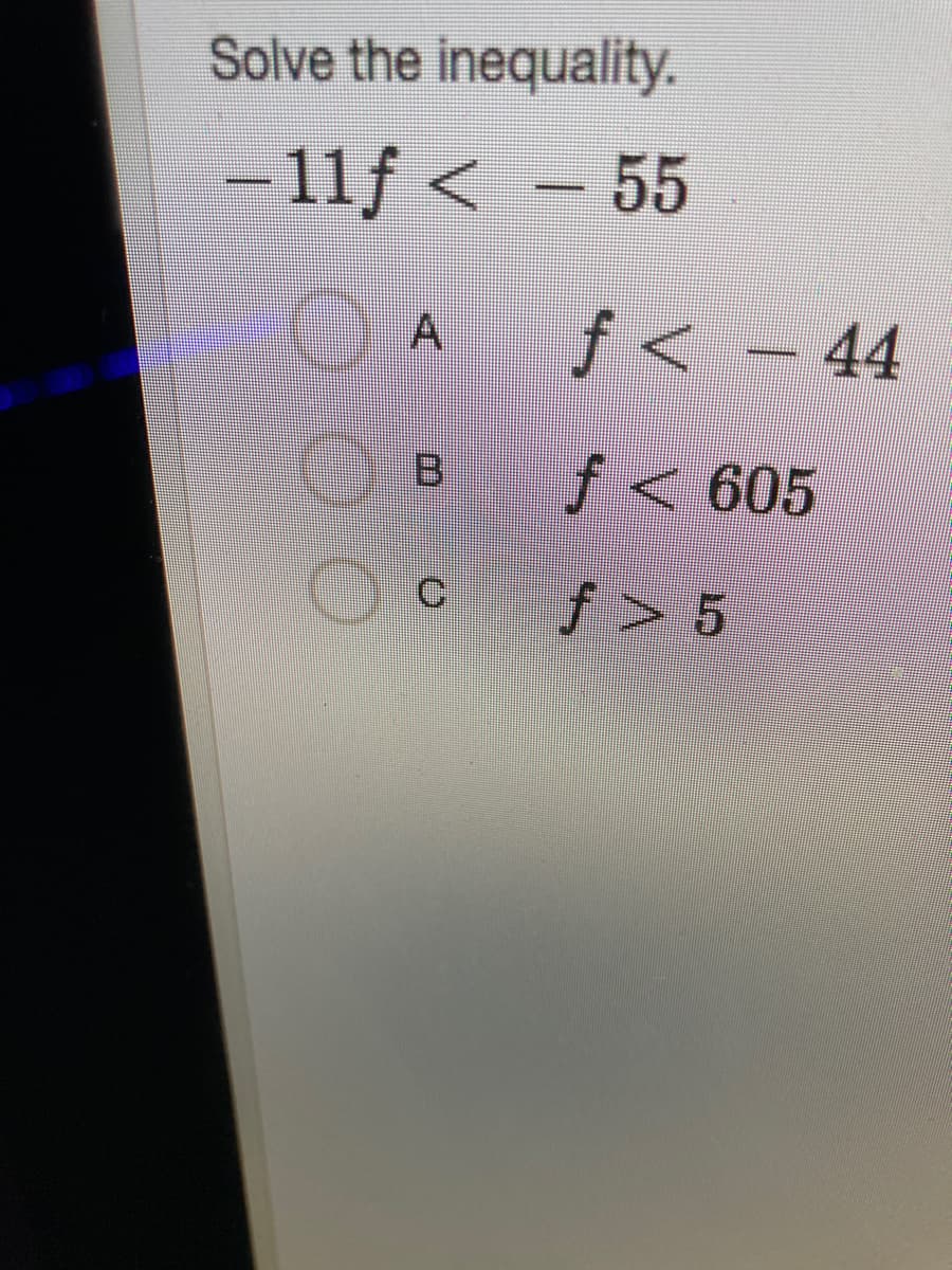 Solve the inequality.
-11f < – 55
f < - 44
B.
f< 605
Ci
f > 5
