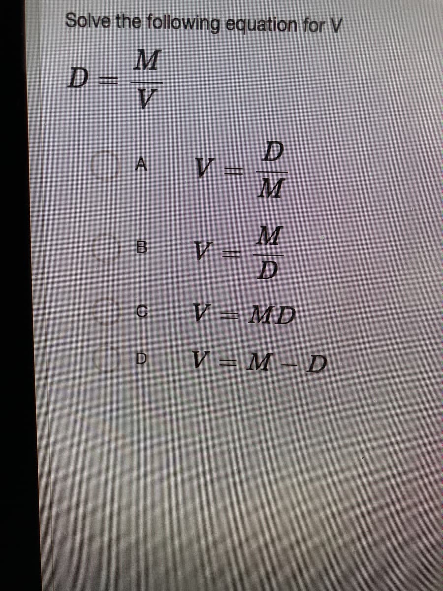 Solve the following equation for V
M
D =
V.
A
% =
M
M
B V =
C V= MD
D V= M – D
%3D
