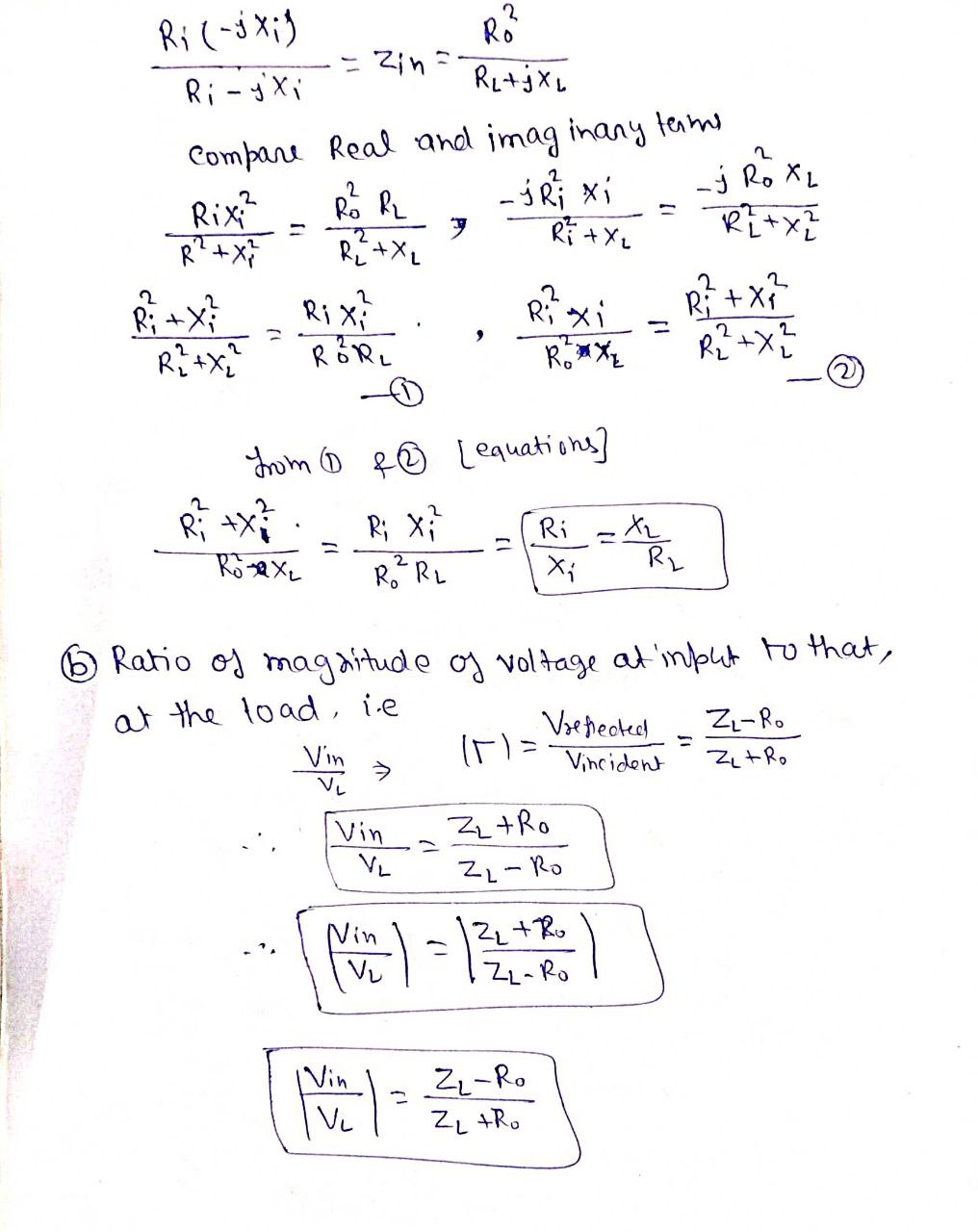 Ri (-j X;)
Ro
= Zin=
Ri -jXi
Compare Real and imag inany tenmo
-3Ri xi
j Ro XL
Rix
R? +X
Ro RL
Ri +XL
%3D
Ri +XL
R; +
Ri+X
Rix?
Ri X;
Ri+X
%3D
thom o R© Lequations]
R
Rö se XL
R; x}
Ri
R. RL
RL
6 Ratio oj magaitude og voltage at 'input to that,
at the lo ad, ie
Vsetecked
Z-R.
Vin
Vincident
Z+R.
Zz+Ro
Vin
VL
ZL- Ro
Nin
2z+R
ZL-Ro
Vin
Z-R.
ZL +R.
