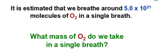 It is estimated that we breathe around 5.0 x 1021
molecules of 0, in a single breath.
What mass of 0, do we take
in a single breath?
