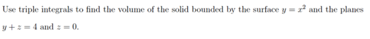 Use triple integrals to find the volume of the solid bounded by the surface y = 2² and the planes
y +z = 4 and 2 = 0.