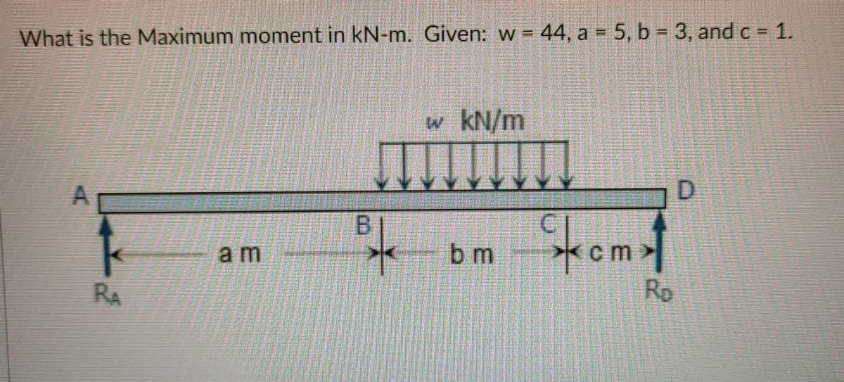 What is the Maximum moment in kN-m. Given: w = 44, a = 5, b = 3, and c 1.
%3D
w kN/m
D.
am
bm
cm
RA
Rp
