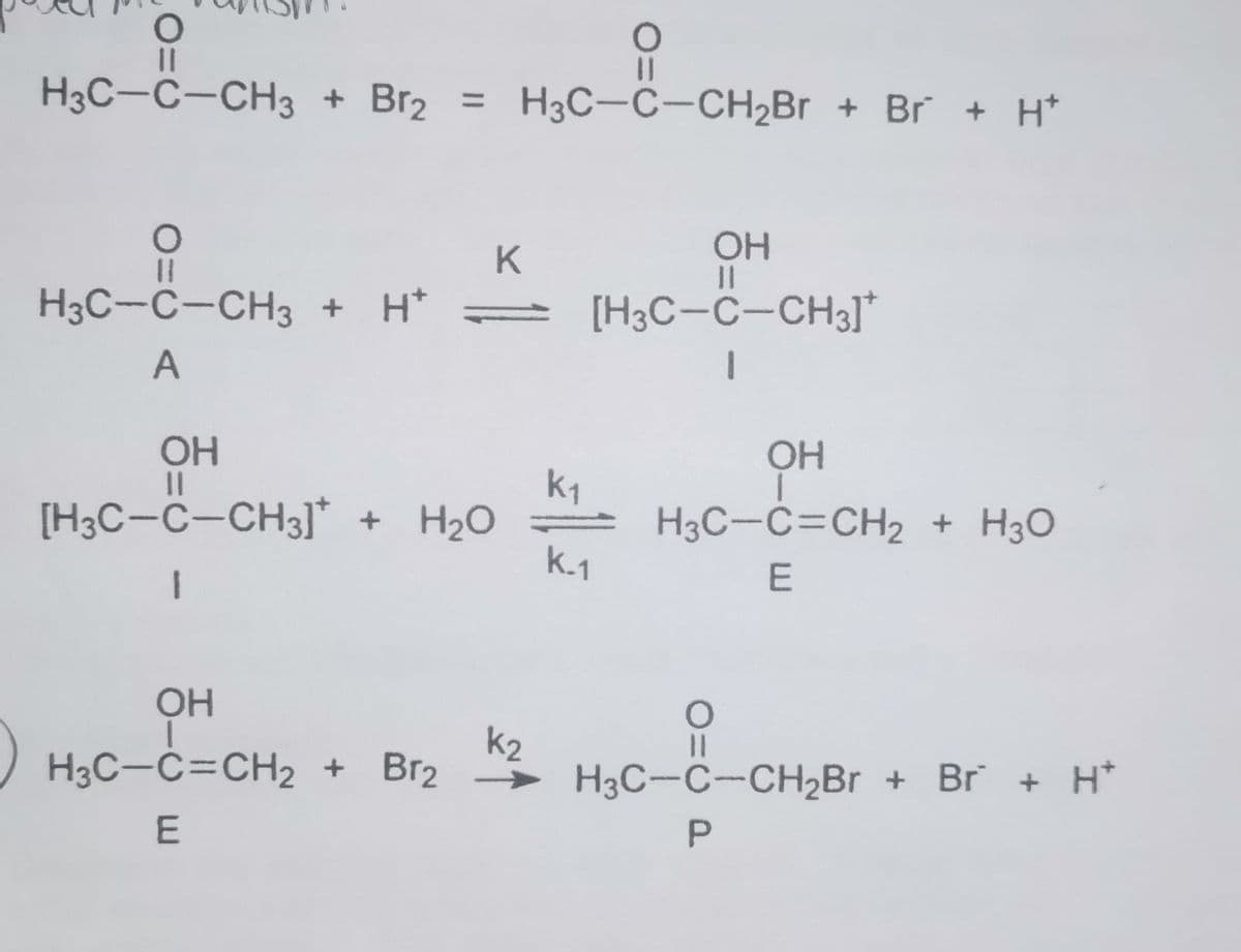 %3D
H3C-C-CH3 + Br2 =
H3C-C-CH2BR + Br + H*
%3D
K
OH
%3D
H3C-C-CH3 + H* = [H3C-C-CH3]*
A
OH
OH
k1
H3C-C=CH2 + H3O
k.1
[H3C-C-CH3]* + H2O
E
OH
H3C-C=CH2 + Br2 H3C-C-CH2B1 + Br + H*
