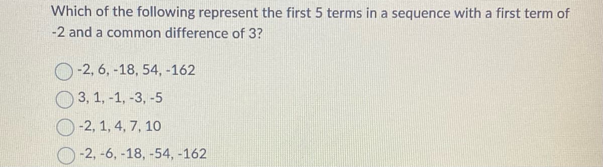 Which of the following represent the first 5 terms in a sequence with a first term of
-2 and a common difference of 3?
-2, 6, -18, 54, -162
3, 1, -1, -3, -5
-2, 1, 4, 7, 10
-2, -6, -18, -54, -162