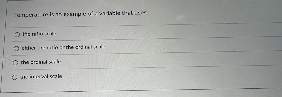 Temperature is an example of a variable that uses
the ratio scale
either the ratio or the ordinal scale
the ordinal scale
the interval scale