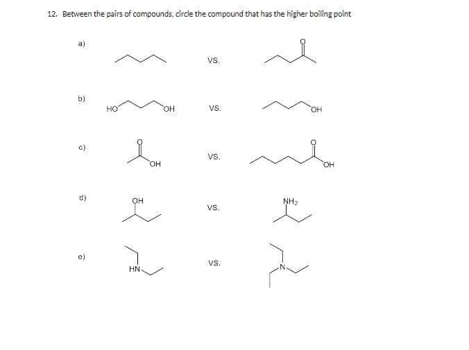 12. Between the pairs of compounds, circle the compound that has the higher boiling point
a)
VS.
b)
HO
HO,
VS.
OH
c)
Vs.
HO
он
NH2
vs.
vs.
HN-
