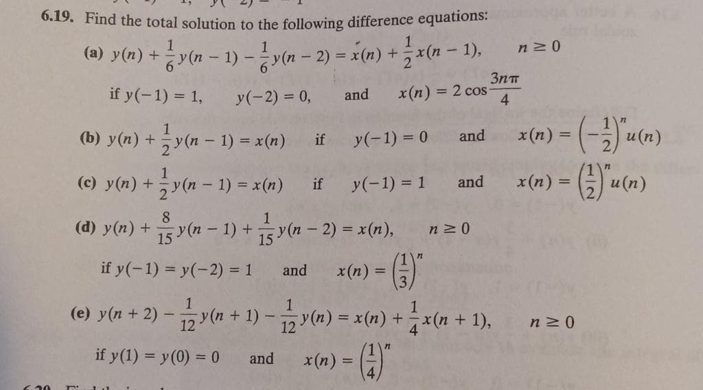 6.19. Find the total solution to the following difference equations:
1
(a) y(n) +y(n – 1) -y(n – 2) = x(n) +x(n – 1),
3nT
if y(-1) = 1,
x(n) = 2 cos
4
y(-2) = 0,
and
1
(b) y(n) +y(n – 1) = x(n)
u(n)
if
y(-1) = 0
and
1
(c) y(n) +y(n – 1) = x(n)
x(n) =
if
y(-1) = 1
and
и (п)
8
(d) y(n) + 유y(n-1) +y(n-2)=x(n),
if y(-1) = y(-2) = 1
x(n) = )
and
(e) y(n + 2) – y(n + 1) -(m) = x(n) + x(n
n20
if y(1) = y(0) = 0
x (n) = ()
and
