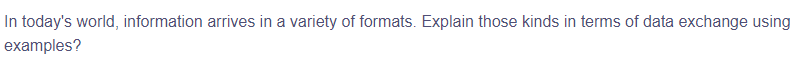 In today's world, information arrives in a variety of formats. Explain those kinds in terms of data exchange using
examples?