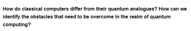 How do classical computers differ from their quantum analogues? How can we
identify the obstacles that need to be overcome in the realm of quantum
computing?