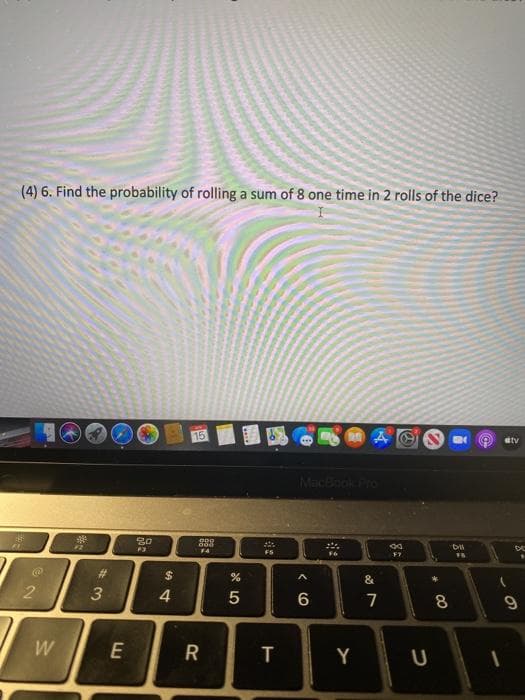 (4) 6. Find the probability of rolling a sum of 8 one time in 2 rolls of the dice?
15
国
etv
MacBook Pro
000
000
F4
FS
%23
%2$
&
4.
5
W
E
T
Y
U
CO
