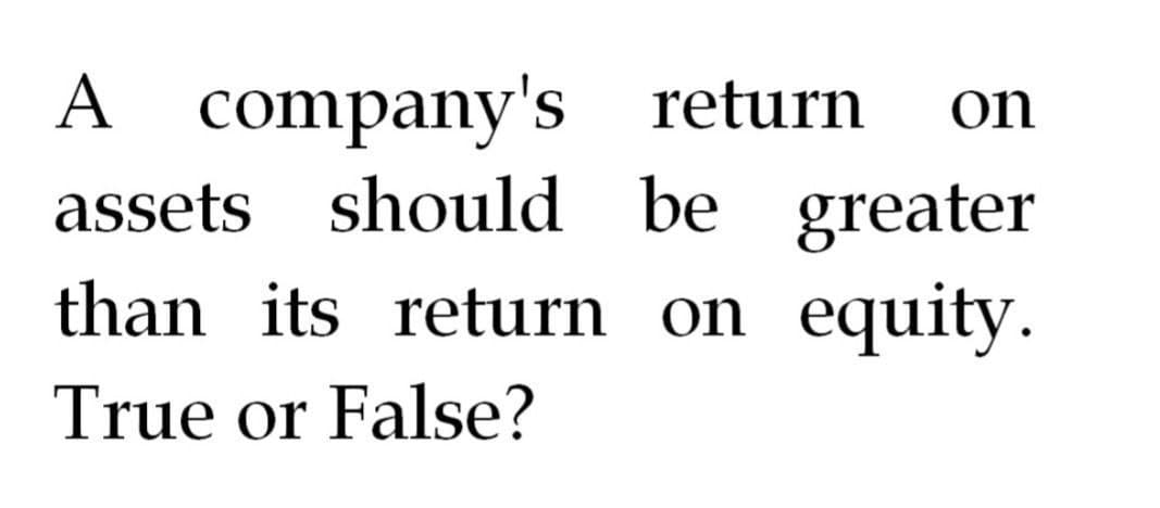 A
company's return o
on
assets should be greater
than its return on equity.
True or False?