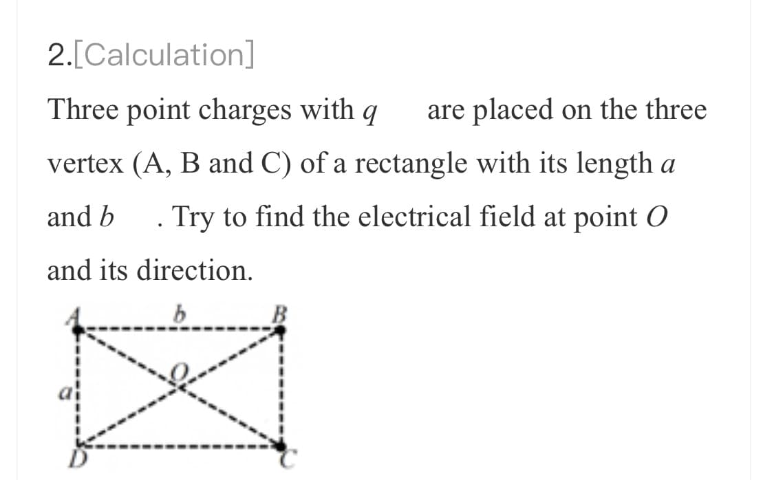 2.[Calculation]
Three point charges with q
are placed on the three
vertex (A, B and C) of a rectangle with its length a
and b . Try to find the electrical field at point O
and its direction.
b
#