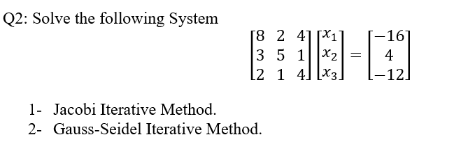 Q2: Solve the following System
[8 2 4] [X1'
3 5 1x2| =
16]
4
l2 1 4] [x3.
[-12.
1- Jacobi Iterative Method.
2- Gauss-Seidel Iterative Method.
