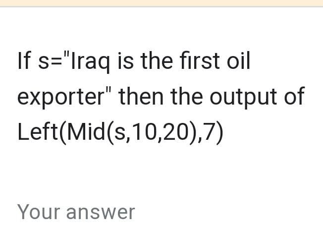 If s="Iraq
is the first oil
exporter" then the output of
Left(Mid(s,10,20),7)
Your answer