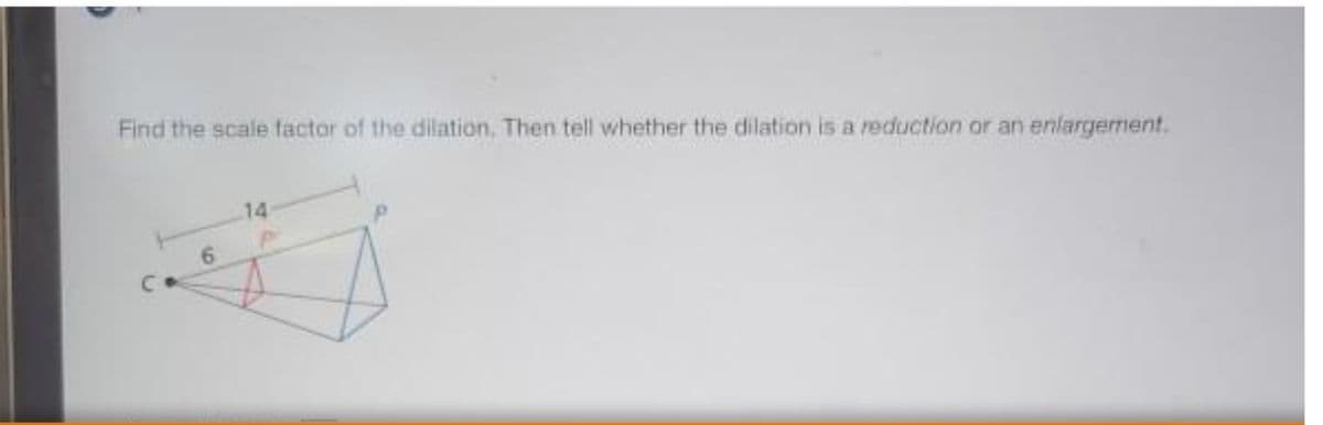 Find the scale factor of the dilation, Then tell whether the dilation is a reduction or an enlargement.
14
