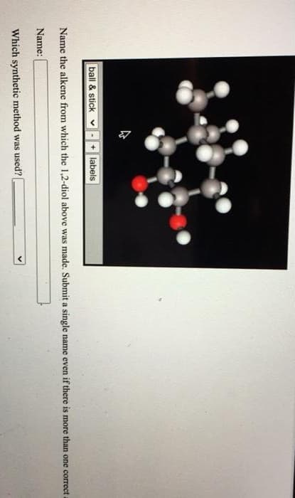 ball & stick
labels
Name the alkene from which the 1,2-diol above was made. Submit a single name even if there is more than one correct
Name:
Which synthetic method was used?

