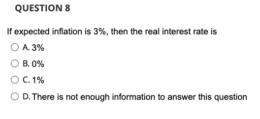 QUESTION 8
If expected inflation is 3%, then the real interest rate is
O A. 3%
B. 0%
O C. 1%
O D. There is not enough information to answer this question
