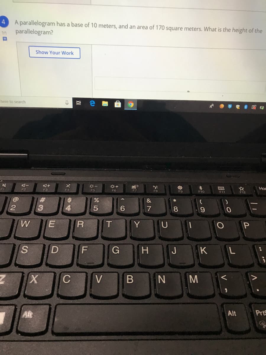 4.
A parallelogram has a base of 10 meters, and an area of 170 square meters. What is the height of the
parallelogram?
?/1
Show Your Work
here to search
F5
F6
国
Hoc
F3
F4
F8
F9
Fi0
F11
F12
@
#3
*
3
4
7
8.
Y
U
P
G
H J
K
C
VB N M
Alt
Alt
Prts
立
SI
