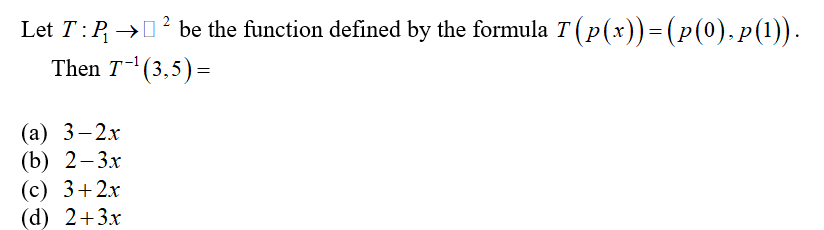 Let T:P, →02 be the function defined by the formula T (p(x))=(p(0),p(1)).
Then T- (3,5)=
(а) 3—2х
(b) 2—3х
(с) 3+2х
(d) 2+3x
