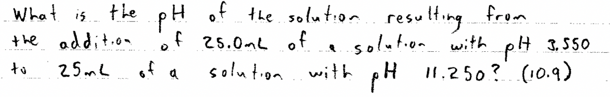 pH
the addit.o of 25.0ne of
What is
the
H of the solution resulting from
solution with plH 3,550
with pH I1.2 50? (10.9)
25mL
of a
solution
