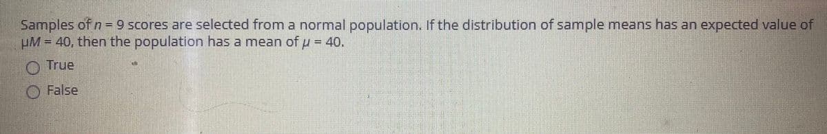 Samples of n= 9 scores are selected from a normal population. If the distribution of sample means has an expected value of
µM= 40, then the population has a mean ofp = 40.
O True
O False
