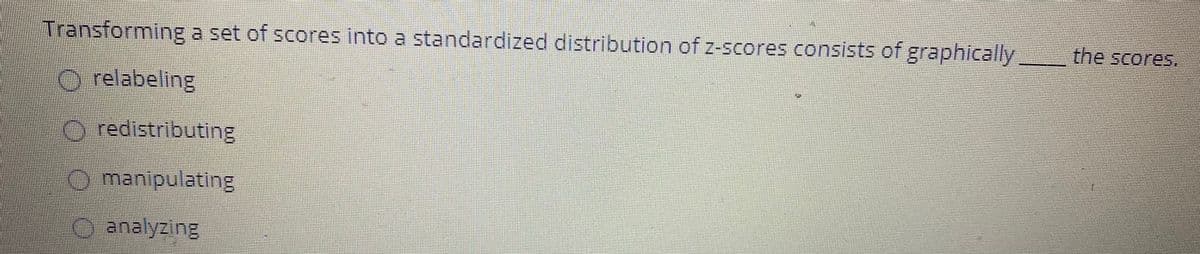 Transforming a set of scores into a standardized distribution of z-scores consists of graphically,
the scores.
Orelabeling
O redistributing
O manipulating
analyzing
