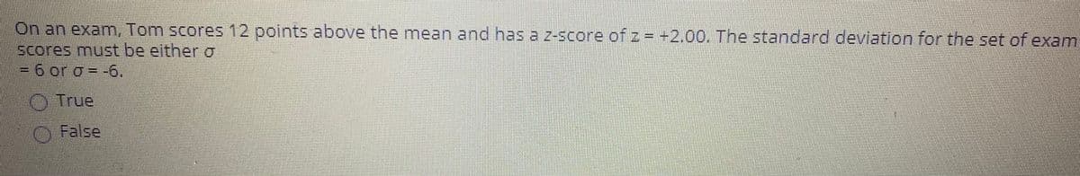 On an examn, Tom scores 12 points above the mean and has a z-score ofz= +2.00. The standard deviation for the set of exam
scores must be either g
=6 or o = -6.
OTrue
OFalse
