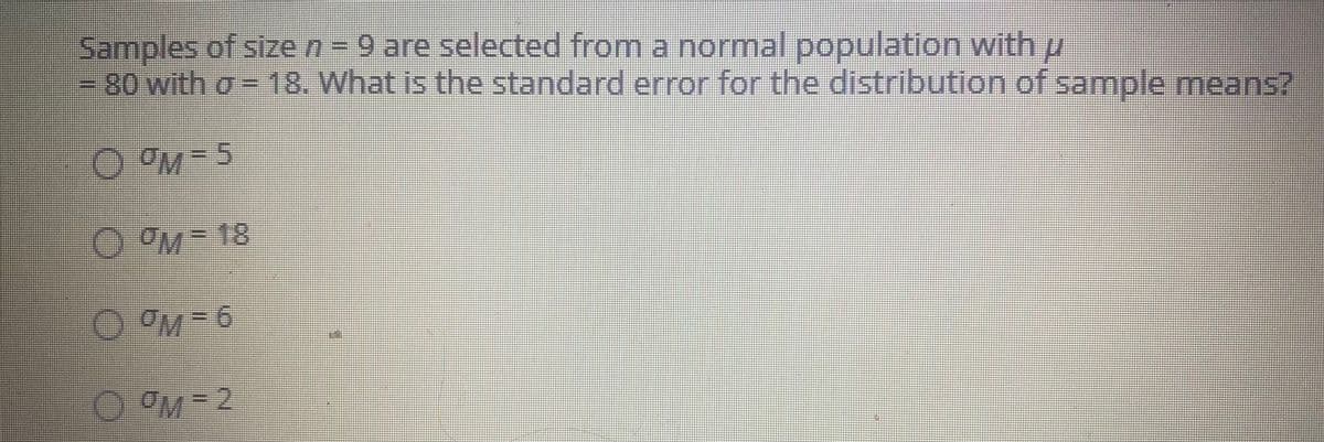 Samples of size n- 9 are selected from a normal population withp
-80with o- 18. What is the standard error for the distribution of sample means?
OM-5
OM- 18
O M- 6
0 0
