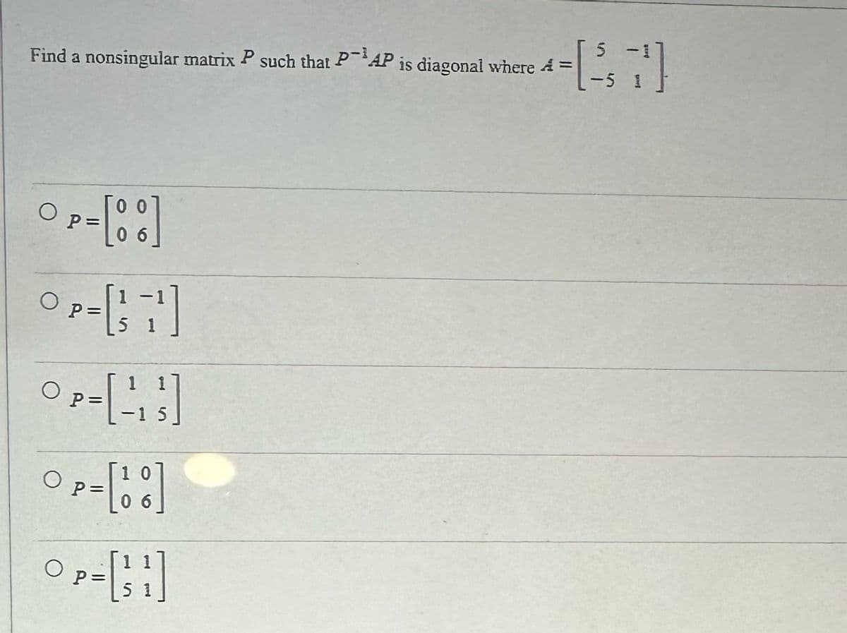 ₁ = [ 11, 11]
Find a nonsingular matrix P such that PAP is diagonal where A =
-5
P =
= [00]
OP - [3 11 ]
OP-[13]
O
=
-15
○ P = [100]
O P = [31]
P=