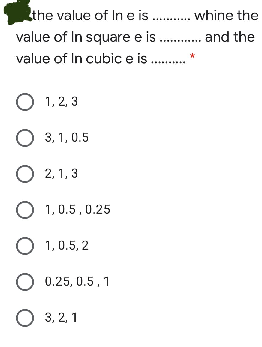 the value of In e is .. . whine the
.......
value of In square e is .. . and the
•.........
value of In cubic e is
... .... ..
O 1, 2, 3
О 3, 1,0.5
2, 1, 3
O 1,0.5 , 0.25
1, 0.5, 2
0.25, 0.5, 1
О 3, 2, 1
