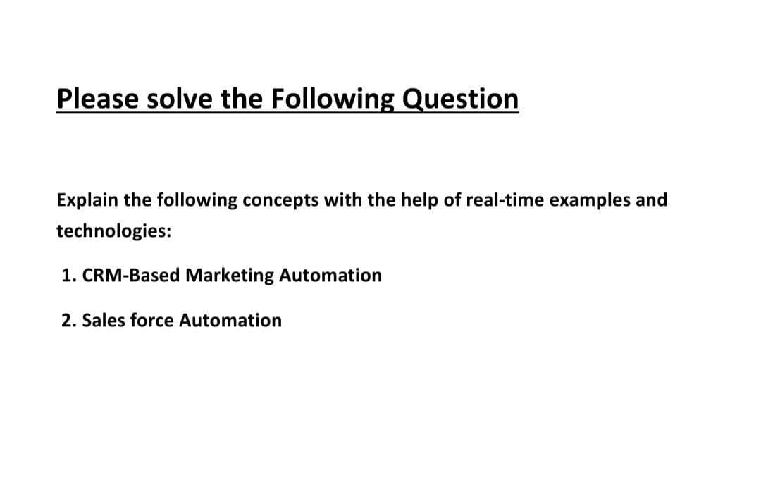 Please solve the Following Question
Explain the following concepts with the help of real-time examples and
technologies:
1. CRM-Based Marketing Automation
2. Sales force Automation