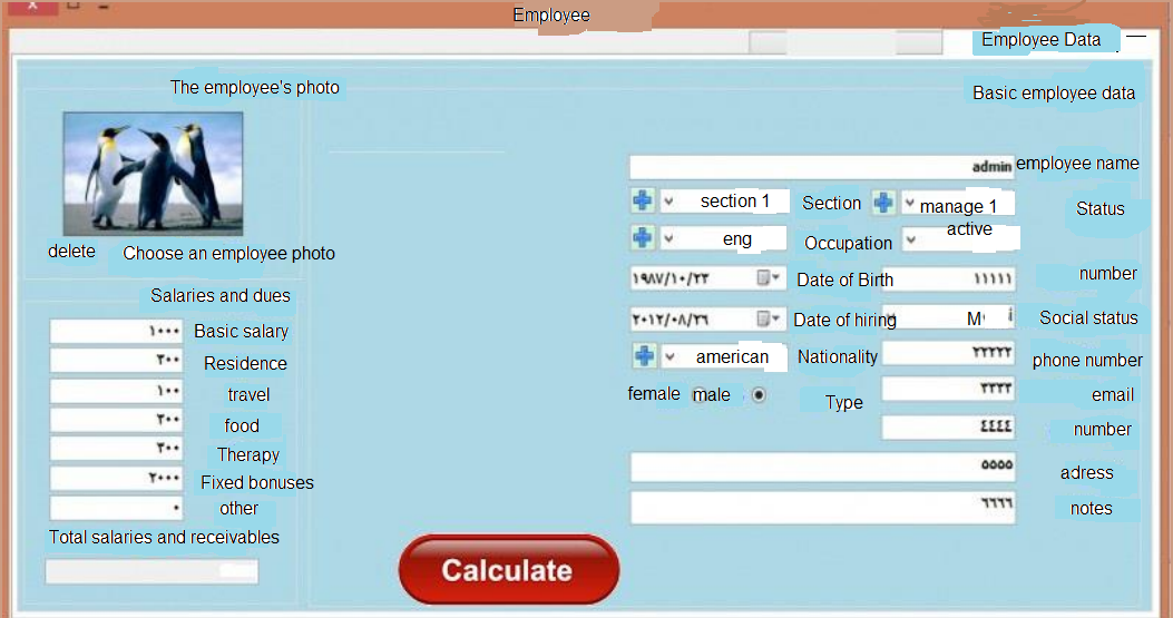 Employee
Employee Data
The employee's photo
Basic employee data
admin employee name
section 1
Section
v manage 1
Status
active
eng
Occupation
delete
Choose an employee photo
D- Date of Birth
number
Salaries and dues
D- Date of hiring
M
Social status
1... Basic salary
T..
Residence
american
Nationality
phone number
TTTT
travel
female male
email
Туре
T..
food
ELLE
number
T..
Therapy
000
adress
Y...
Fixed bonuses
other
notes
Total salaries and receivables
Calculate
