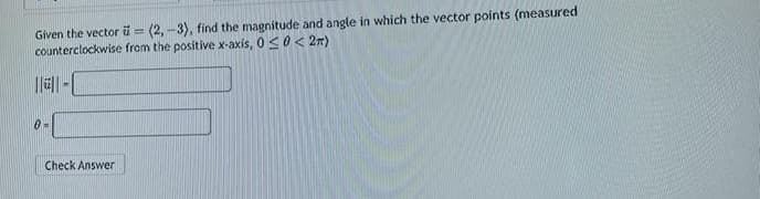 Given the vector = (2,-3), find the magnitude and angle in which the vector points (measured
counterclockwise from the positive x-axis, 0≤0<2m)
|||||-|
0=
Check Answer