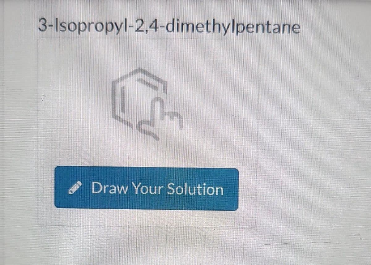 3-Isopropyl-2,4-dimethylpentane
Draw Your Solution