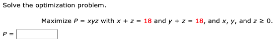 Solve the optimization problem.
Maximize P = xyz with x + z = 18 and y + z = 18, and x, y, and z 0.
P =
