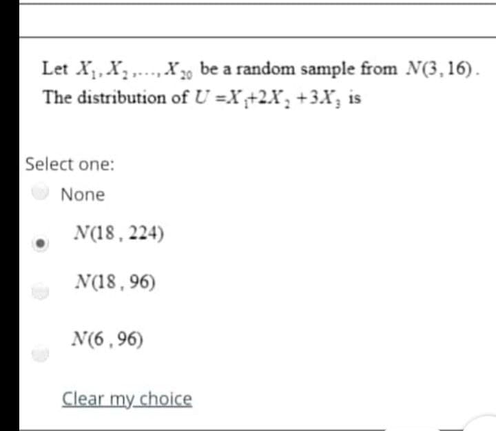 Let X, X, ,.,X 3, be a random sample from N(3,16).
The distribution of U =X+2.X, +3.X, is
20
Select one:
None
N(18, 224)
N(18, 96)
N(6,96)
Clear my choice
