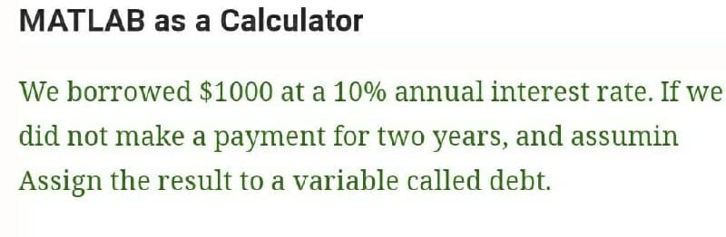 MATLAB as a Calculator
We borrowed $1000 at a 10% annual interest rate. If we
did not make a payment for two years, and assumin
Assign the result to a variable called debt.
