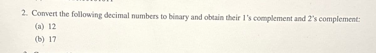 2. Convert the following decimal numbers to binary and obtain their 1's complement and 2's complement:
(a) 12
(b) 17