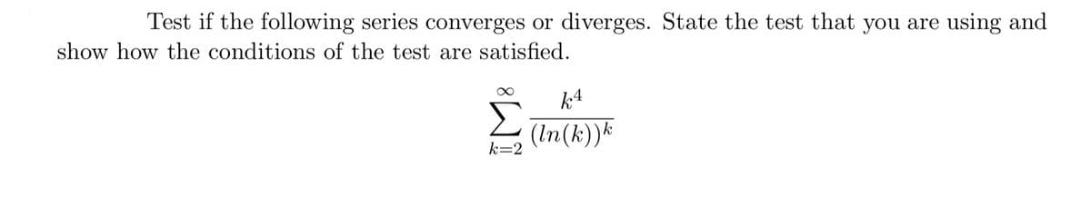 Test if the following series converges or diverges. State the test that you are using and
show how the conditions of the test are satisfied.
k4
(In(k))*
k=2
