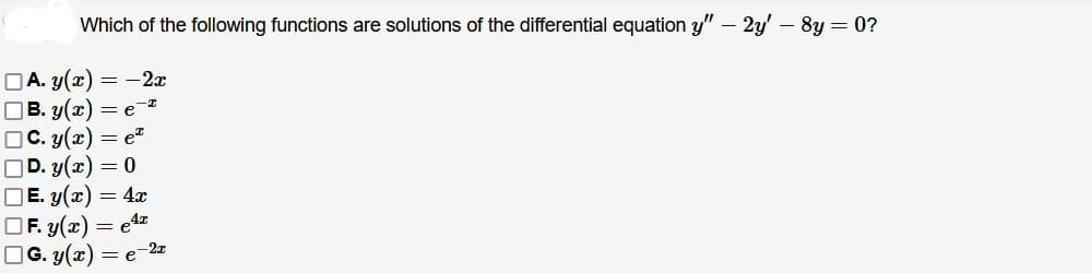 Which of the following functions are solutions of the differential equation y" – 2y' — 8y = 0?
A. y(x) = 2x
B. y(x) = eª
C. y(x) = e
D. y(x) = 0
E. y(x) = 4x
F. y(x)
G. y(x) = e
=e4t
-2x