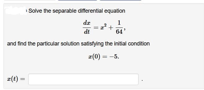dech Solve the separable differential equation
dx
dt
1
64
and find the particular solution satisfying the initial condition
x(0) = -5.
x(t)
=
= x² +