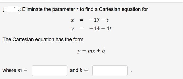 .; Eliminate the parameter t to find a Cartesian equation for
-17-t
- 14 - 4t
X =
y
The Cartesian equation has the form
where m =
=
y = mx + b
and b
=